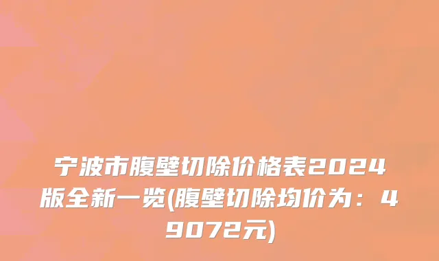 宁波市腹壁切除价格表2024版全新一览(腹壁切除均价为：49072元)