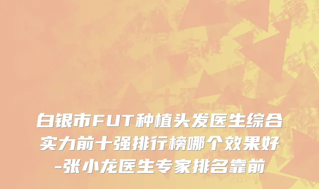 白银市FUT种植头发医生综合实力前十强排行榜哪个效果好-张小龙医生专家排名靠前