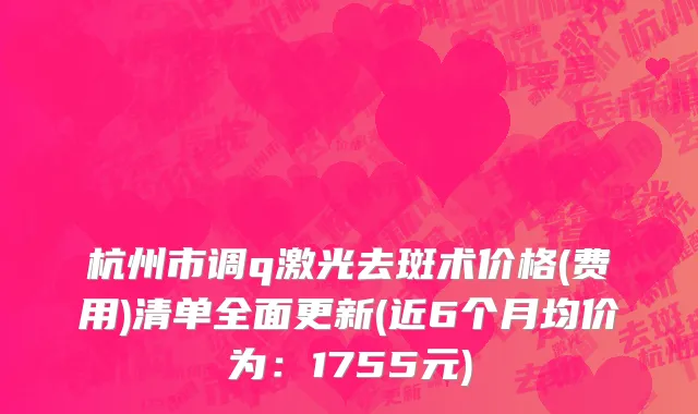杭州市调q激光去斑术价格(费用)清单全面更新(近6个月均价为：1755元)