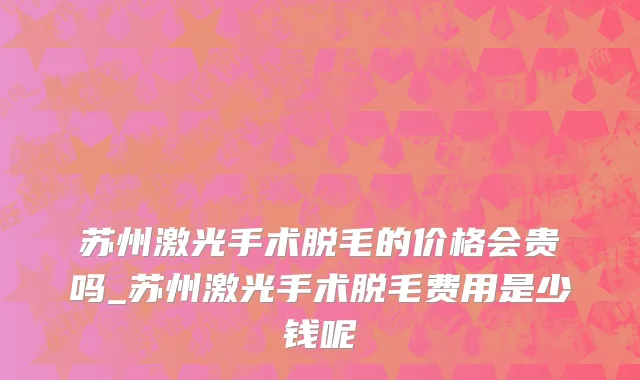 苏州激光手术脱毛的价格会贵吗_苏州激光手术脱毛费用是少钱呢