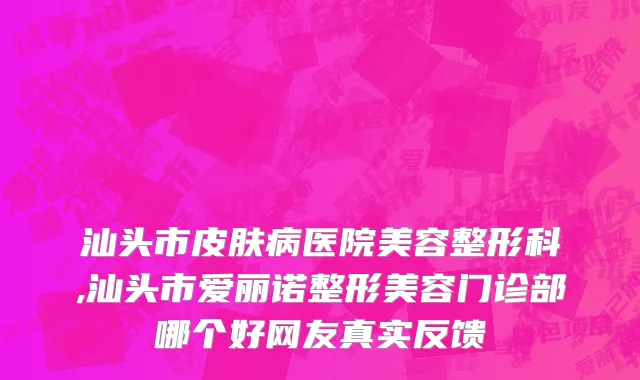 汕头市皮肤病医院美容整形科,汕头市爱丽诺整形美容门诊部哪个好网友真实反馈