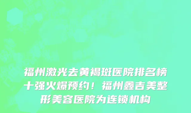 福州激光去黄褐斑医院排名榜十强火爆预约！福州鑫吉美整形美容医院为连锁机构
