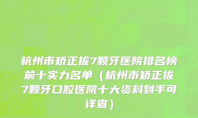 杭州市矫正拔7颗牙医院排名榜前十实力名单（杭州市矫正拔7颗牙口腔医院十大资料到手可详查）