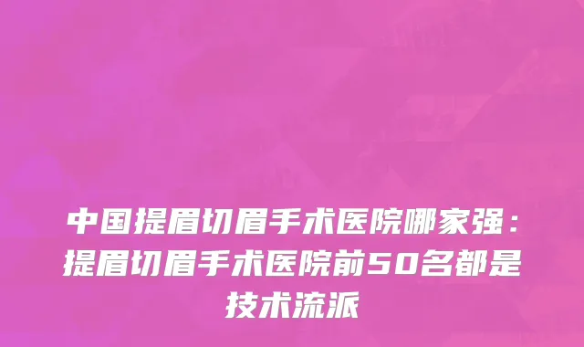中国提眉切眉手术医院哪家强：提眉切眉手术医院前50名都是技术流派