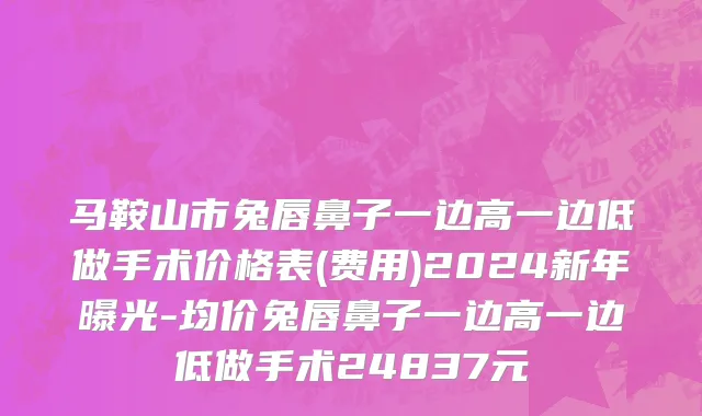 马鞍山市兔唇鼻子一边高一边低做手术价格表(费用)2024新年曝光-均价兔唇鼻子一边高一边低做手术24837元
