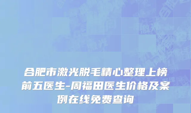 合肥市激光脱毛精心整理上榜前五医生-周福田医生价格及案例在线免费查询