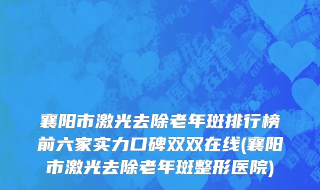 襄阳市激光去除老年斑排行榜前六家实力口碑双双在线(襄阳市激光去除老年斑整形医院)