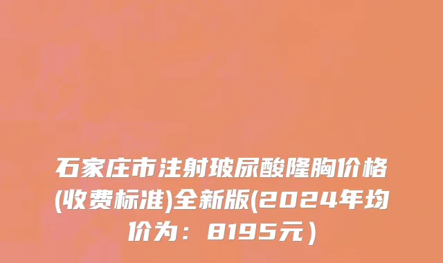石家庄市注射玻尿酸隆胸价格(收费标准)全新版(2024年均价为：8195元）