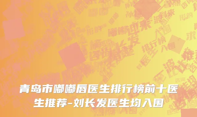 青岛市嘟嘟唇医生排行榜前十医生推荐-刘长发医生均入围