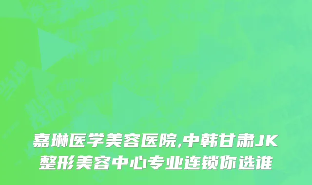 嘉琳医学美容医院,中韩甘肃JK整形美容中心专业连锁你选谁