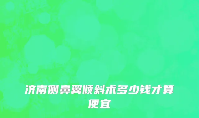 济南侧鼻翼倾斜术多少钱才算便宜