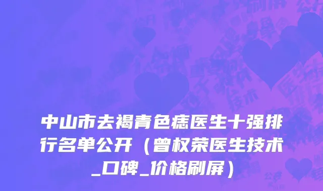 中山市去褐青色痣医生十强排行名单公开（曾权荣医生技术_口碑_价格刷屏）
