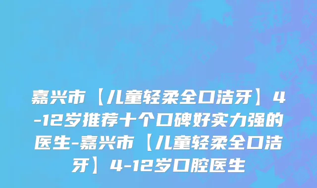 嘉兴市【儿童轻柔全口洁牙】4-12岁推荐十个口碑好实力强的医生-嘉兴市【儿童轻柔全口洁牙】4-12岁口腔医生