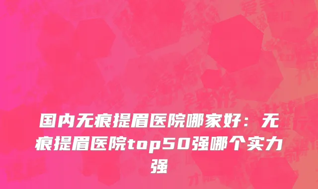 国内无痕提眉医院哪家好：无痕提眉医院top50强哪个实力强