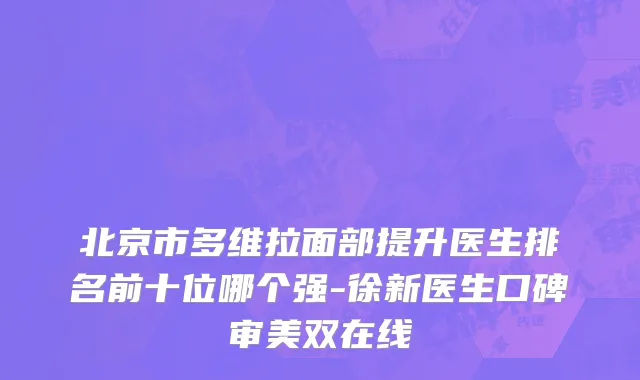 北京市多维拉面部提升医生排名前十位哪个强-徐新医生口碑审美双在线