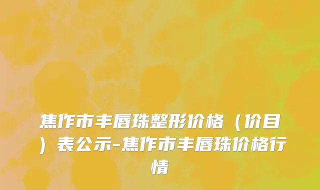 焦作市丰唇珠整形价格（价目）表公示-焦作市丰唇珠价格行情
