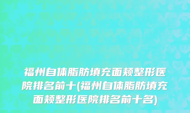 福州自体脂肪填充面颊整形医院排名前十(福州自体脂肪填充面颊整形医院排名前十名)