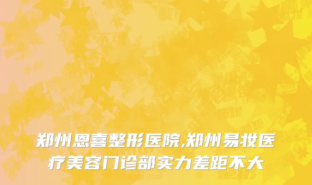 郑州恩喜整形医院,郑州易妆医疗美容门诊部实力差距不大
