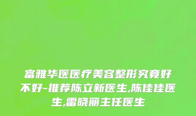 富雅华医医疗美容整形究竟好不好-推荐陈立新医生,陈佳佳医生,雷晓丽主任医生