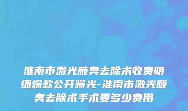 淮南市激光腋臭去除术收费明细爆款公开曝光-淮南市激光腋臭去除术手术要多少费用