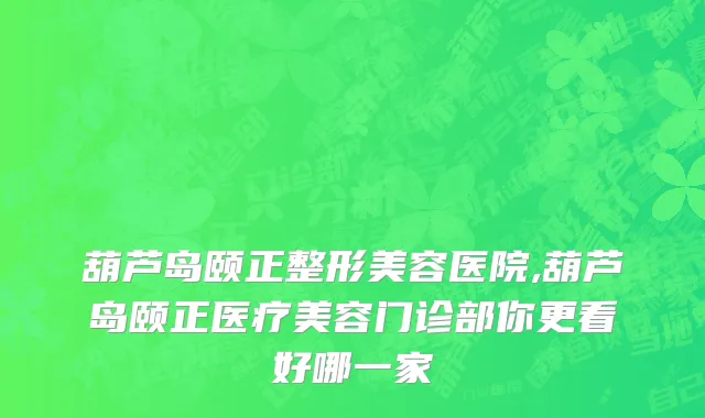 葫芦岛颐正整形美容医院,葫芦岛颐正医疗美容门诊部你更看好哪一家