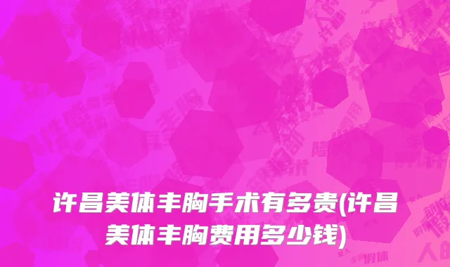 许昌美体丰胸手术有多贵(许昌美体丰胸费用多少钱)