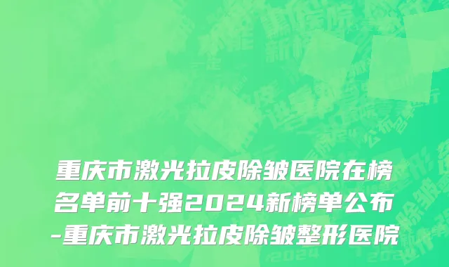 重庆市激光拉皮除皱医院在榜名单前十强2024新榜单公布-重庆市激光拉皮除皱整形医院
