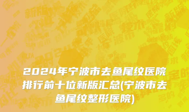 2024年宁波市去鱼尾纹医院排行前十位新版汇总(宁波市去鱼尾纹整形医院)