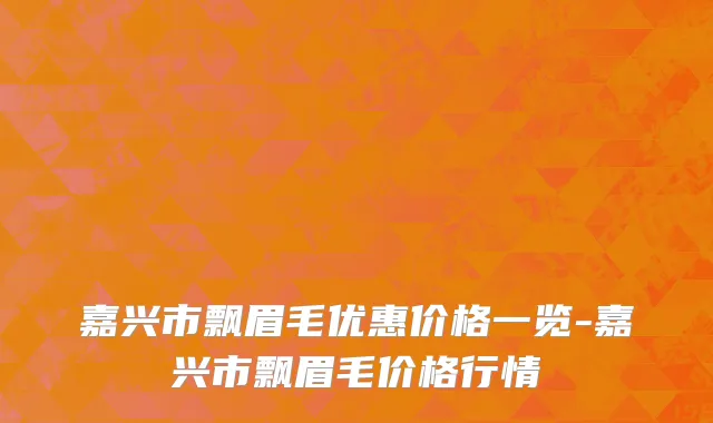 嘉兴市飘眉毛优惠价格一览-嘉兴市飘眉毛价格行情