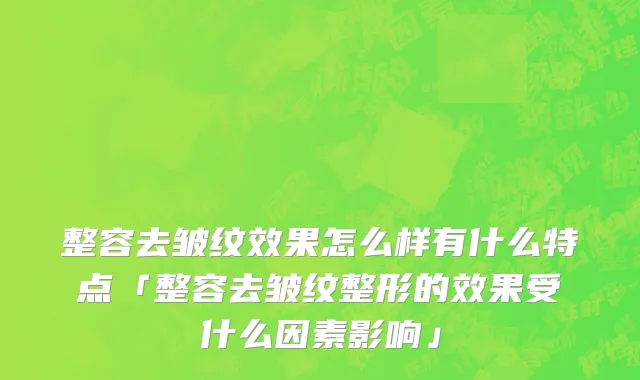 整容去皱纹效果怎么样有什么特点「整容去皱纹整形的效果受什么因素影响」