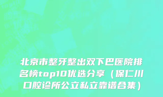 北京市整牙整出双下巴医院排名榜top10优选分享（保仁川口腔诊所公立私立靠谱合集）