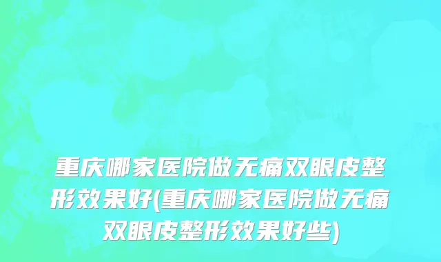 重庆哪家医院做无痛双眼皮整形效果好(重庆哪家医院做无痛双眼皮整形效果好些)