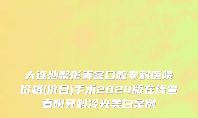 大连沙整形美容口腔专科医院价格(价目)手术2024版在线查看附牙科冷光美白案例
