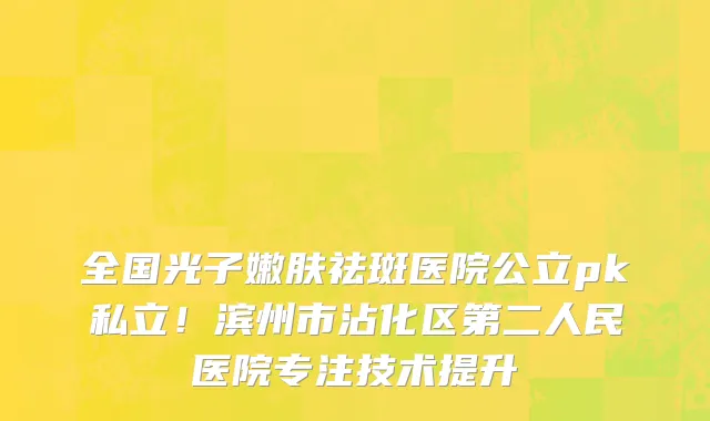 全国光子嫩肤祛斑医院公立pk私立!滨州市沾化区第二人民医院专注技术提升