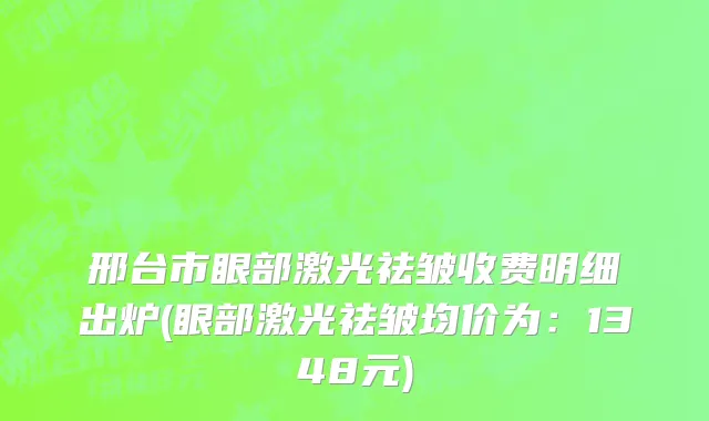 邢台市眼部激光祛皱收费明细出炉(眼部激光祛皱均价为：1348元)