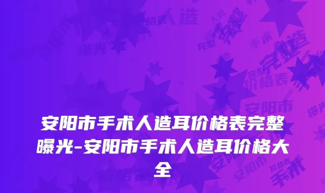 安阳市手术人造耳价格表完整曝光-安阳市手术人造耳价格大全
