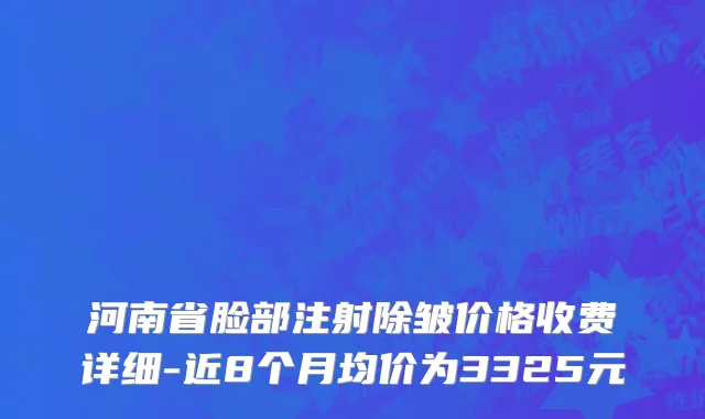 河南省脸部注射除皱价格收费详细-近8个月均价为3325元