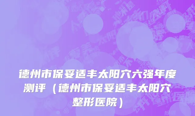 德州市保妥适丰太阳穴六强年度测评（德州市保妥适丰太阳穴整形医院）