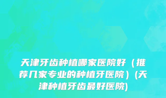 天津牙齿种植哪家医院好（推荐几家专业的种植牙医院）(天津种植牙齿最好医院)
