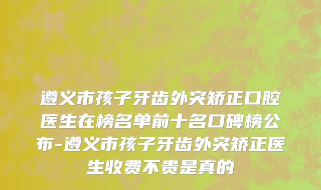 遵义市孩子牙齿外突矫正口腔医生在榜名单前十名口碑榜公布-遵义市孩子牙齿外突矫正医生收费不贵是真的