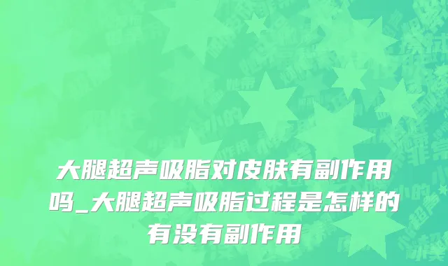 大腿超声吸脂对皮肤有副作用吗_大腿超声吸脂过程是怎样的有没有副作用