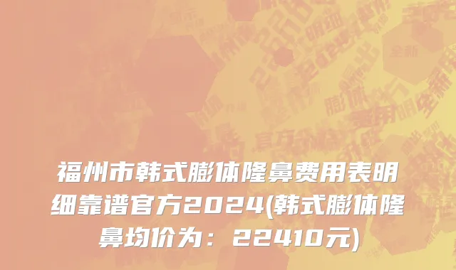 福州市韩式膨体隆鼻费用表明细靠谱官方2024(韩式膨体隆鼻均价为：22410元)
