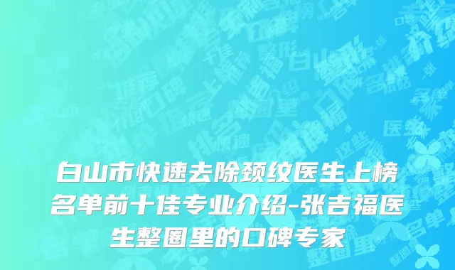 白山市快速去除颈纹医生上榜名单前十佳专业介绍-张吉福医生整圈里的口碑专家