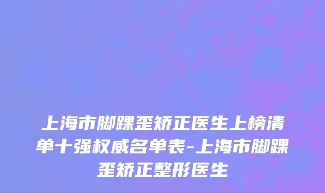 上海市脚踝歪矫正医生上榜清单十强权威名单表-上海市脚踝歪矫正整形医生