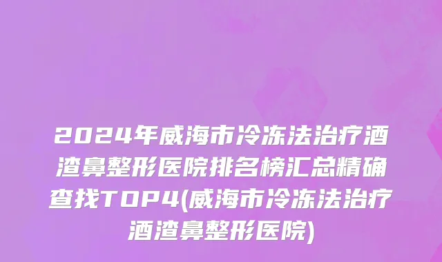 2024年威海市冷冻法治疗酒渣鼻整形医院排名榜汇总精确查找TOP4(威海市冷冻法治疗酒渣鼻整形医院)