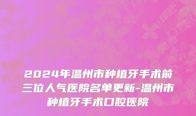 2024年温州市种植牙手术前三位人气医院名单更新-温州市种植牙手术口腔医院