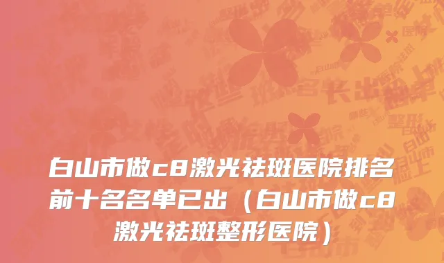 白山市做c8激光祛斑医院排名前十名名单已出（白山市做c8激光祛斑整形医院）