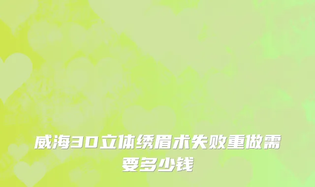 威海3D立体绣眉术失败重做需要多少钱