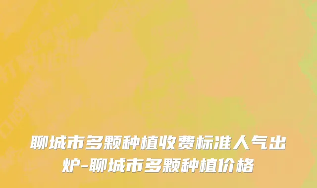 聊城市多颗种植收费标准人气出炉-聊城市多颗种植价格