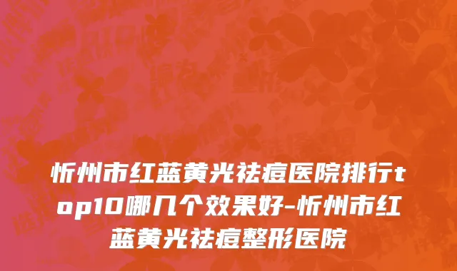 忻州市红蓝黄光祛痘医院排行top10哪几个效果好-忻州市红蓝黄光祛痘整形医院